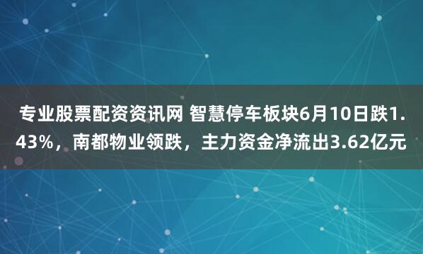 专业股票配资资讯网 智慧停车板块6月10日跌1.43%，南都物业领跌，主力资金净流出3.62亿元