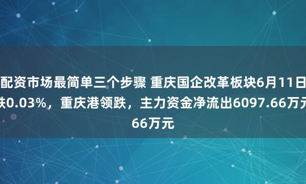 配资市场最简单三个步骤 重庆国企改革板块6月11日跌0.03%，重庆港领跌，主力资金净流出6097.66万元