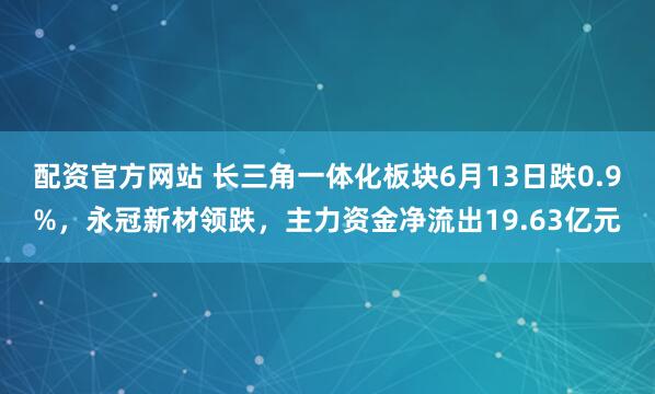 配资官方网站 长三角一体化板块6月13日跌0.9%，永冠新材领跌，主力资金净流出19.63亿元