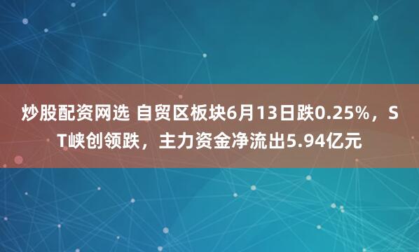 炒股配资网选 自贸区板块6月13日跌0.25%，ST峡创领跌，主力资金净流出5.94亿元
