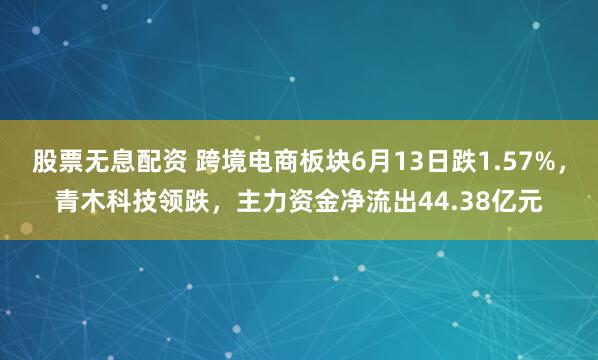 股票无息配资 跨境电商板块6月13日跌1.57%，青木科技领跌，主力资金净流出44.38亿元