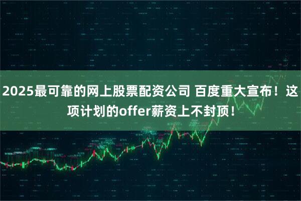 2025最可靠的网上股票配资公司 百度重大宣布！这项计划的offer薪资上不封顶！