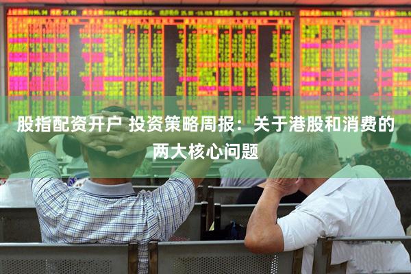 股指配资开户 投资策略周报：关于港股和消费的两大核心问题