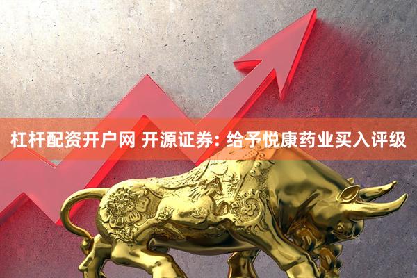 杠杆配资开户网 开源证券: 给予悦康药业买入评级