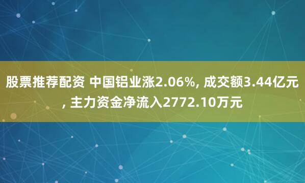 股票推荐配资 中国铝业涨2.06%, 成交额3.44亿元, 主力资金净流入2772.10万元