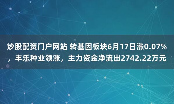 炒股配资门户网站 转基因板块6月17日涨0.07%，丰乐种业领涨，主力资金净流出2742.22万元