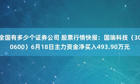 全国有多少个证券公司 股票行情快报:国瑞科技(300600)6月18日主力资金净买入493.90万元