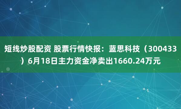 短线炒股配资 股票行情快报：蓝思科技（300433）6月18日主力资金净卖出1660.24万元