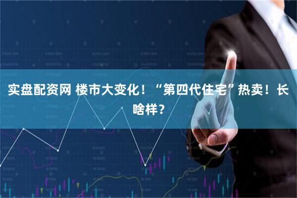 实盘配资网 楼市大变化！“第四代住宅”热卖！长啥样？
