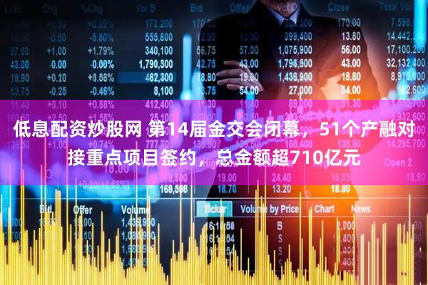 低息配资炒股网 第14届金交会闭幕，51个产融对接重点项目签约，总金额超710亿元