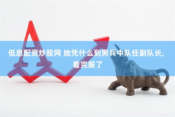 低息配资炒股网 她凭什么到男兵中队任副队长, 看完服了