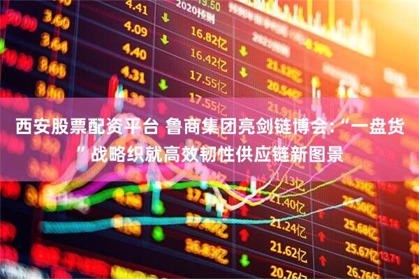 西安股票配资平台 鲁商集团亮剑链博会:“一盘货”战略织就高效韧性供应链新图景