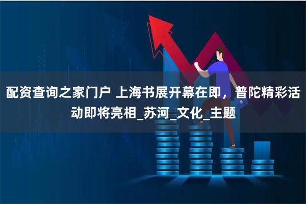 配资查询之家门户 上海书展开幕在即，普陀精彩活动即将亮相_苏河_文化_主题