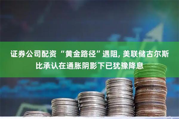 证券公司配资 “黄金路径”遇阻, 美联储古尔斯比承认在通胀阴影下已犹豫降息