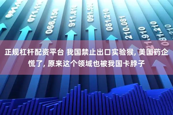 正规杠杆配资平台 我国禁止出口实验猴, 美国药企慌了, 原来这个领域也被我国卡脖子