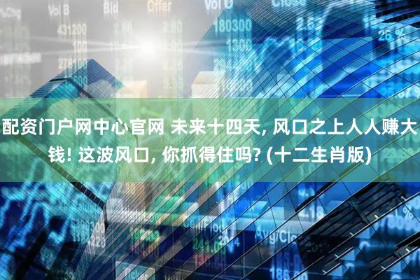 配资门户网中心官网 未来十四天, 风口之上人人赚大钱! 这波风口, 你抓得住吗? (十二生肖版)