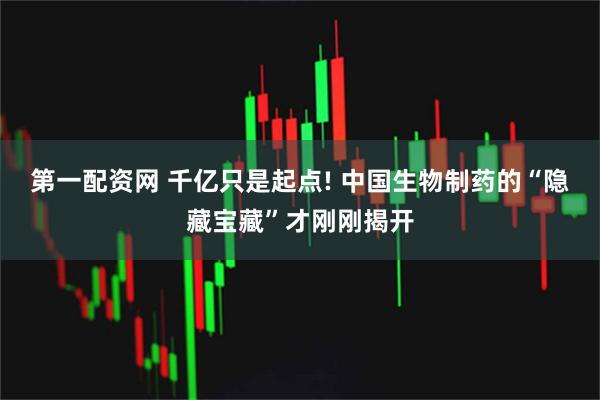 第一配资网 千亿只是起点! 中国生物制药的“隐藏宝藏”才刚刚揭开