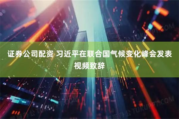 证券公司配资 习近平在联合国气候变化峰会发表视频致辞