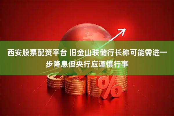 西安股票配资平台 旧金山联储行长称可能需进一步降息但央行应谨慎行事