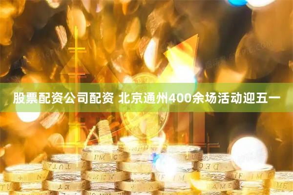 股票配资公司配资 北京通州400余场活动迎五一