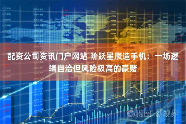 配资公司资讯门户网站 阶跃星辰造手机：一场逻辑自洽但风险极高的豪赌
