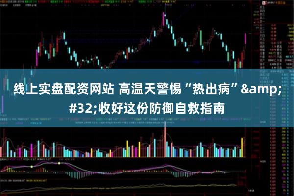 线上实盘配资网站 高温天警惕“热出病” 收好这份防御自救指南