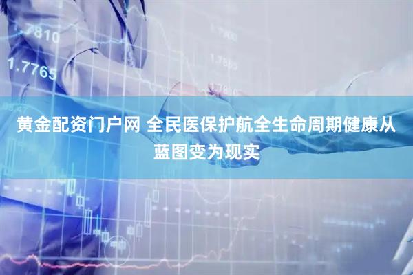 黄金配资门户网 全民医保护航全生命周期健康从蓝图变为现实