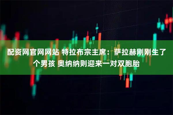 配资网官网网站 特拉布宗主席：萨拉赫刚刚生了个男孩 奥纳纳则迎来一对双胞胎