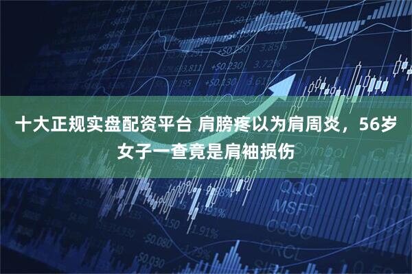 十大正规实盘配资平台 肩膀疼以为肩周炎，56岁女子一查竟是肩袖损伤